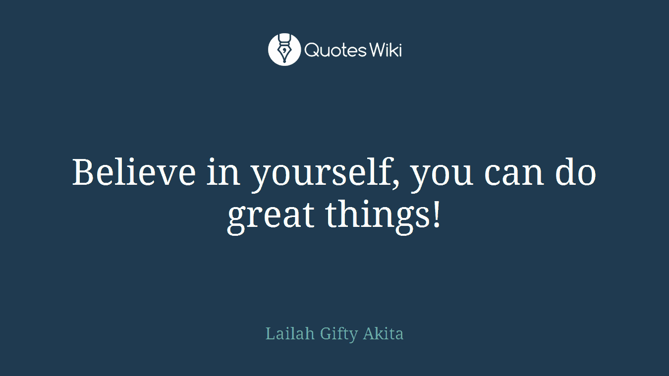 Believe in yourself, you can do great things!