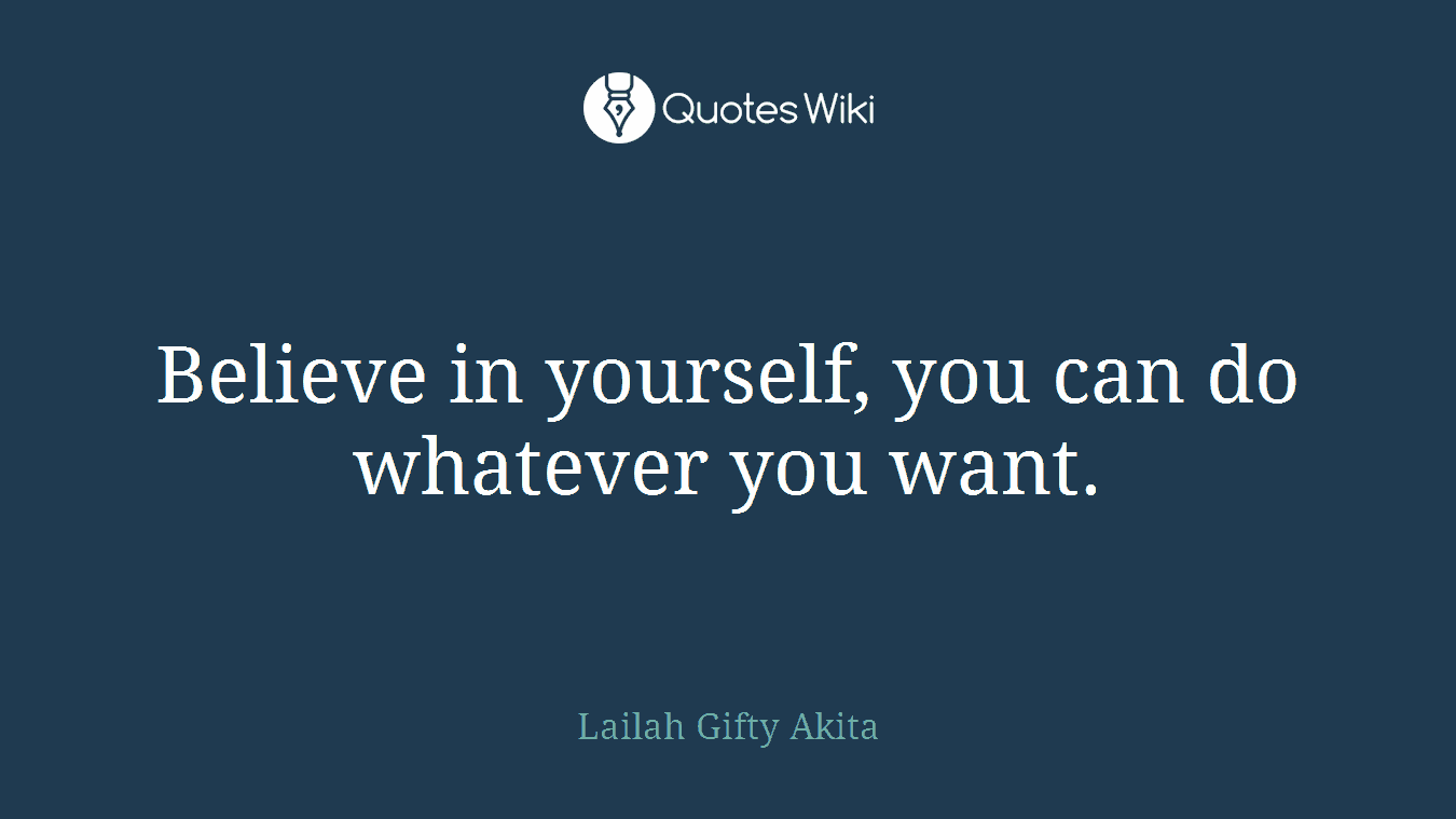 Believe in yourself, you can do whatever you want.