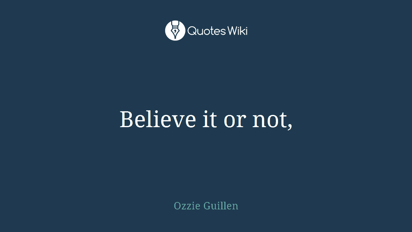 Believe it or not,