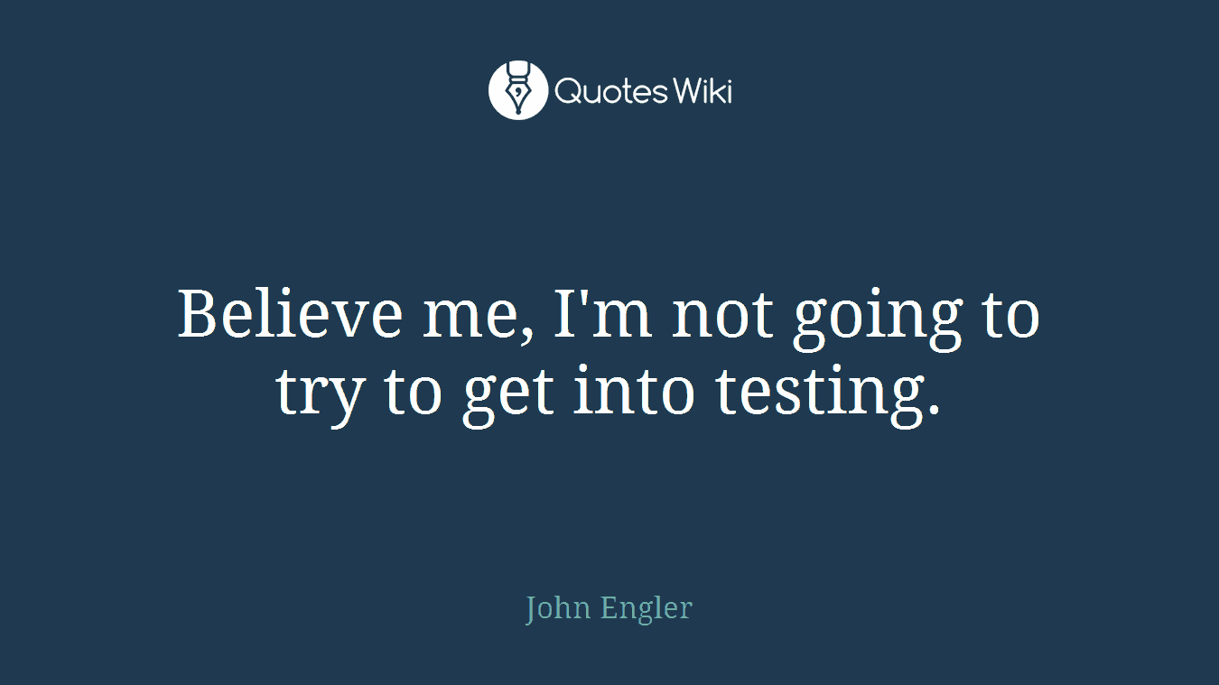 Believe me, I'm not going to try to get into testing.