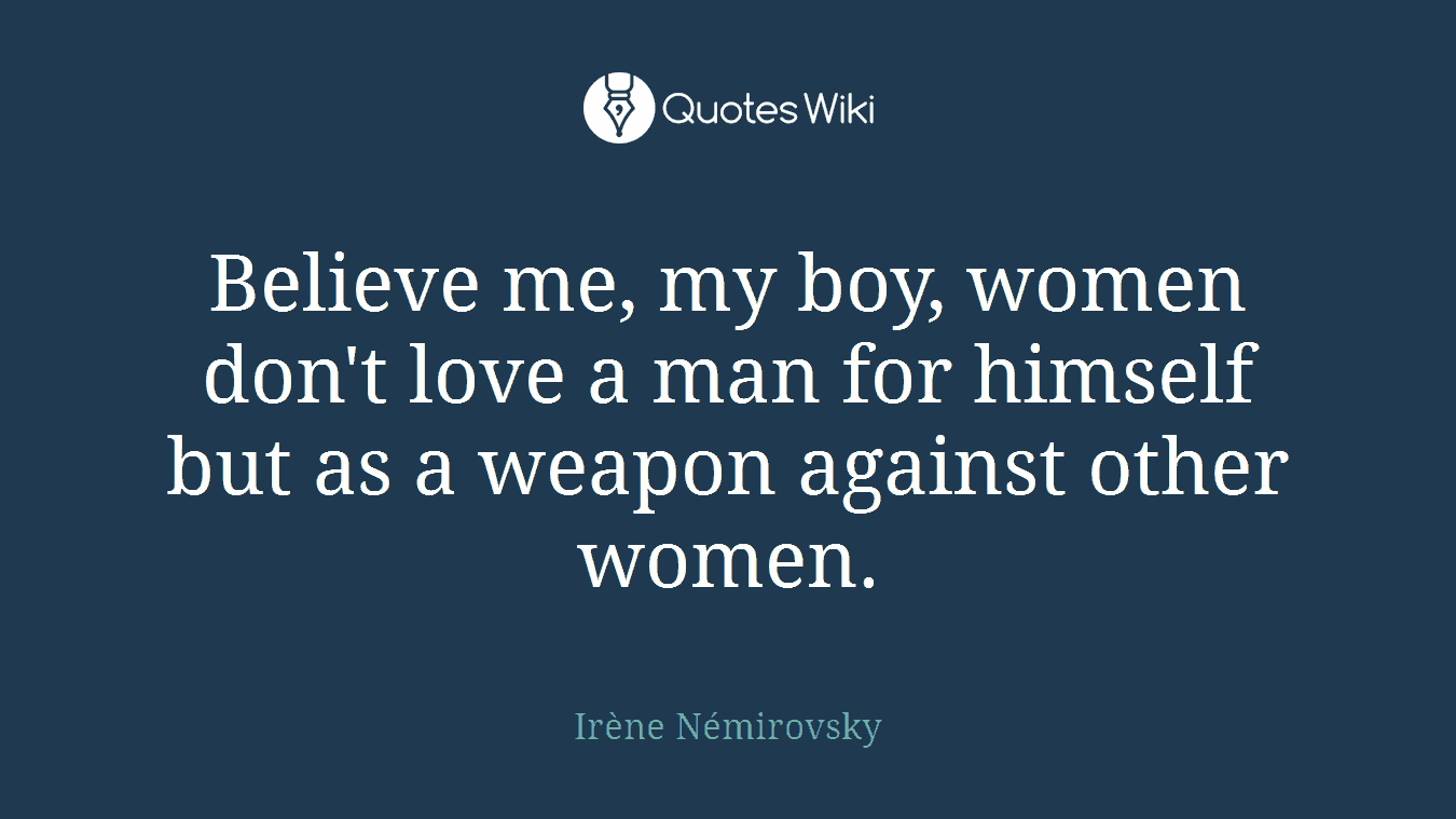 Believe me, my boy, women don't love a man for himself but as a weapon against other women.
