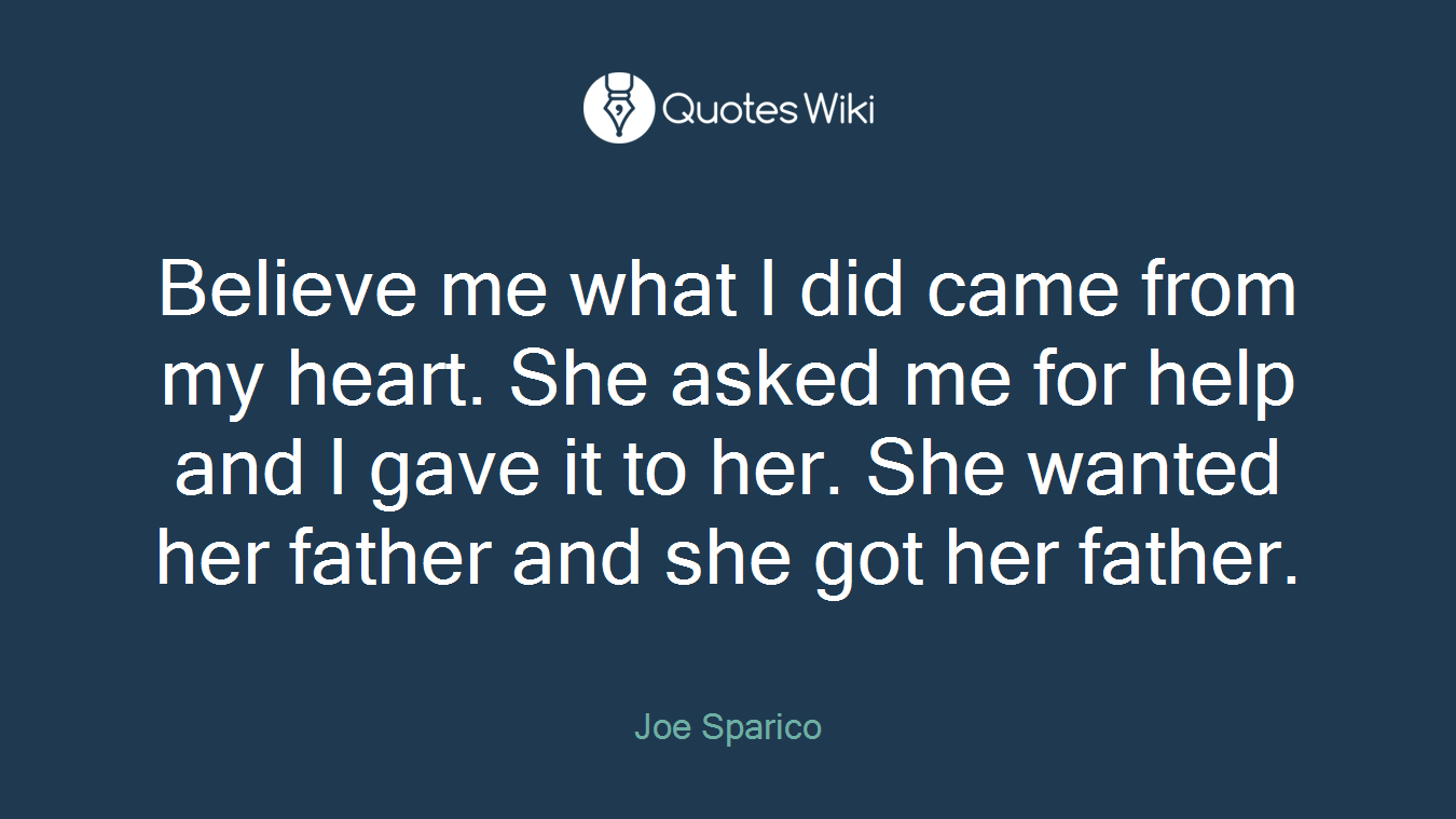 Believe me what I did came from my heart. She asked me for help and I gave it to her. She wanted her father and she got her father.