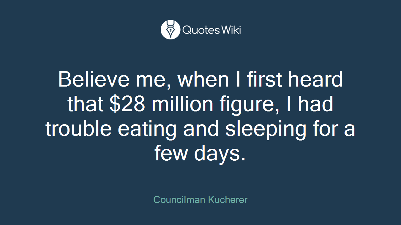 Believe me, when I first heard that $28 million figure, I had trouble eating and sleeping for a few days.