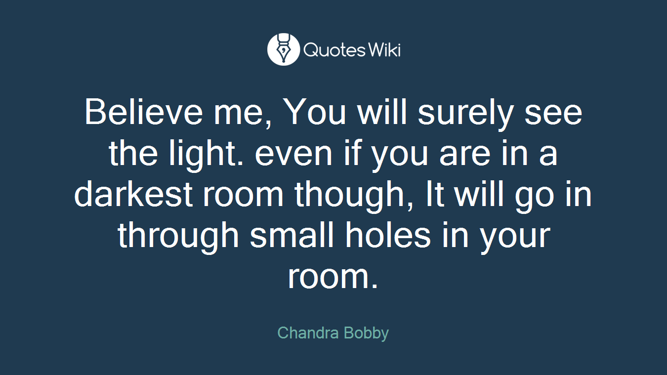 Believe me, You will surely see the light. even if you are in a darkest room though, It will go in through small holes in your room.
