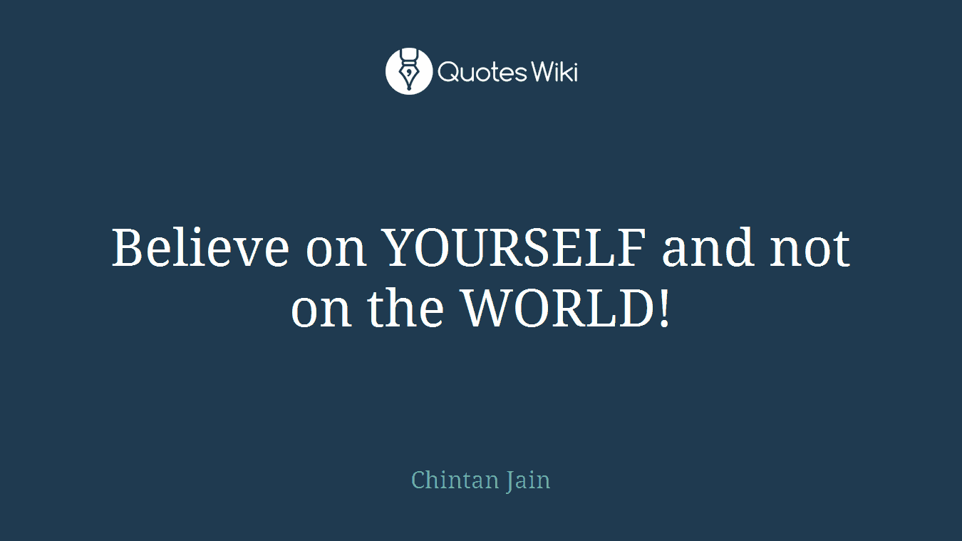 Believe on YOURSELF and not on the WORLD!