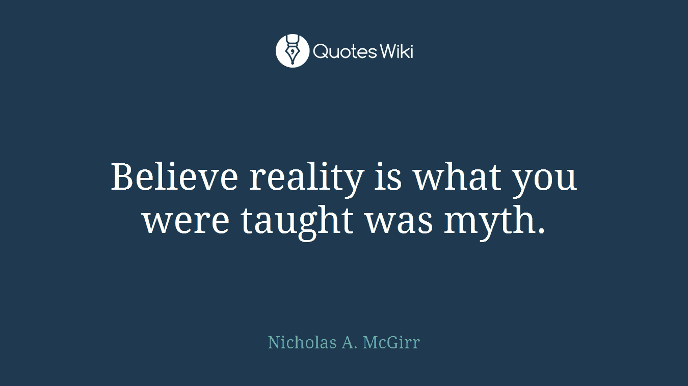 Believe reality is what you were taught was myth.