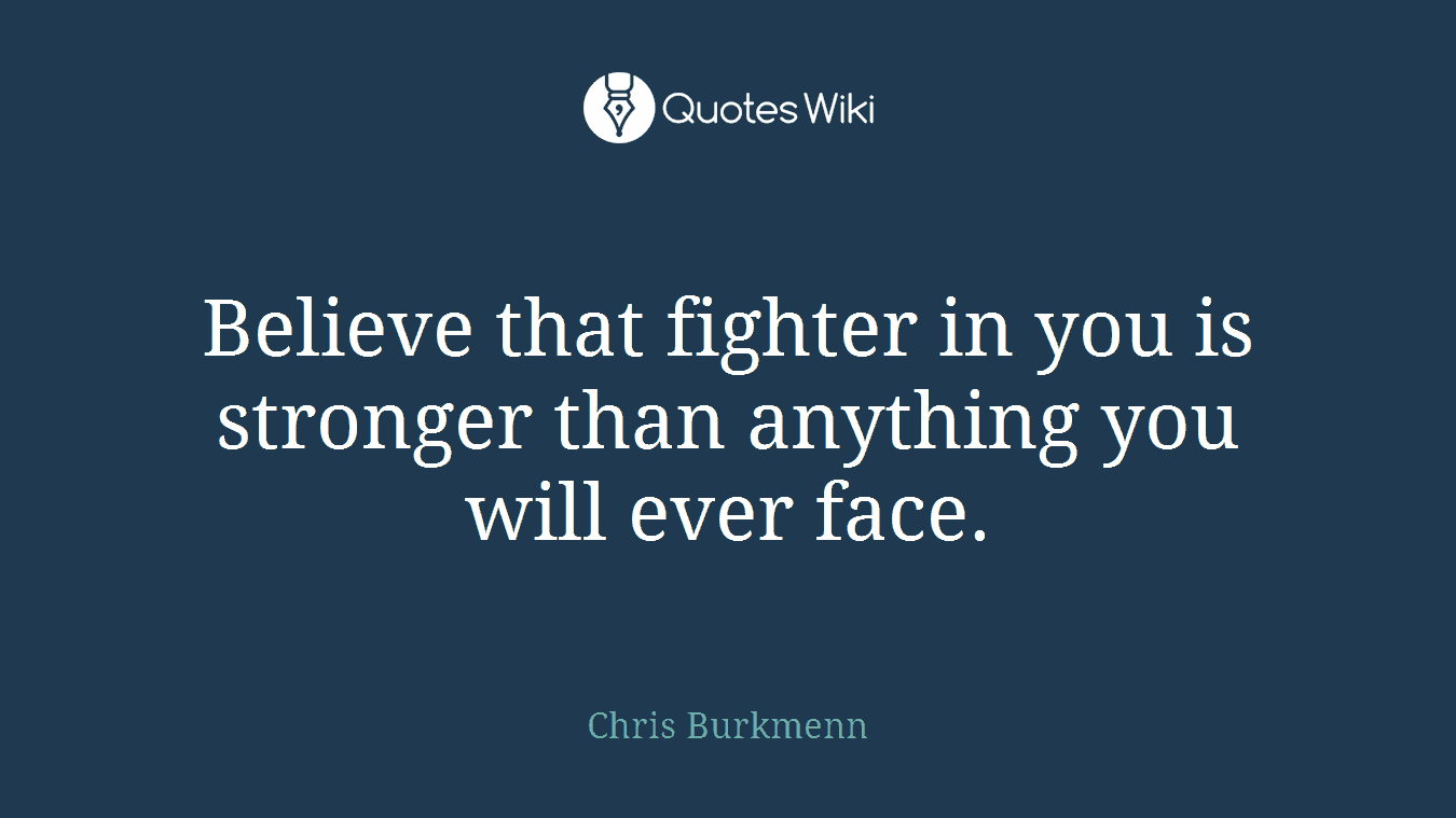 Believe that fighter in you is stronger than anything you will ever face.