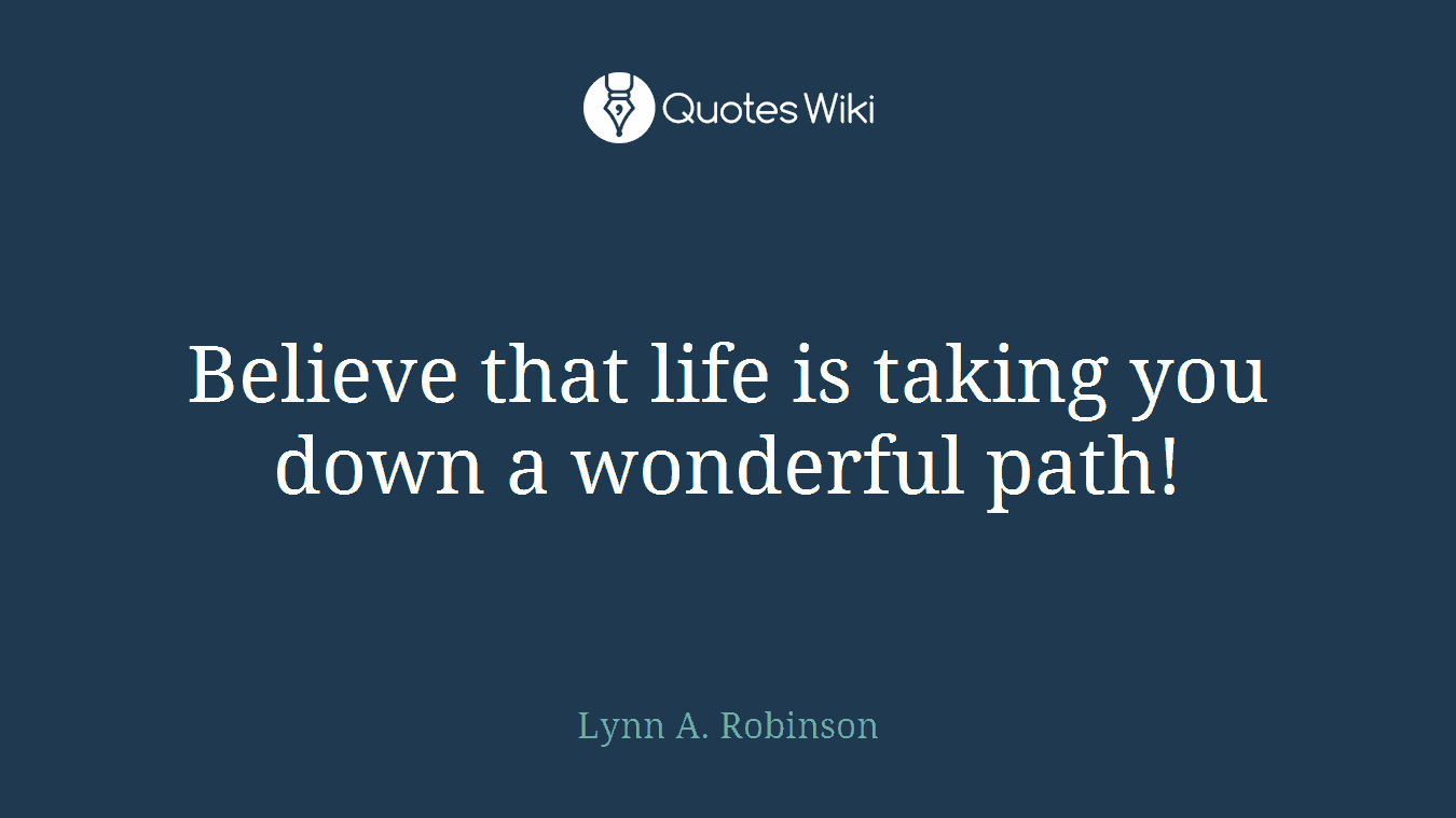Believe that life is taking you down a wonderful path!