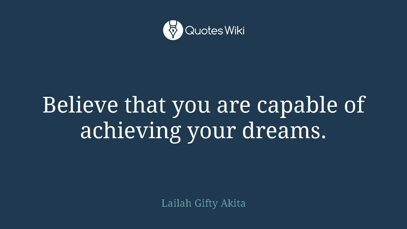 Believe that you are capable of achieving your dreams.