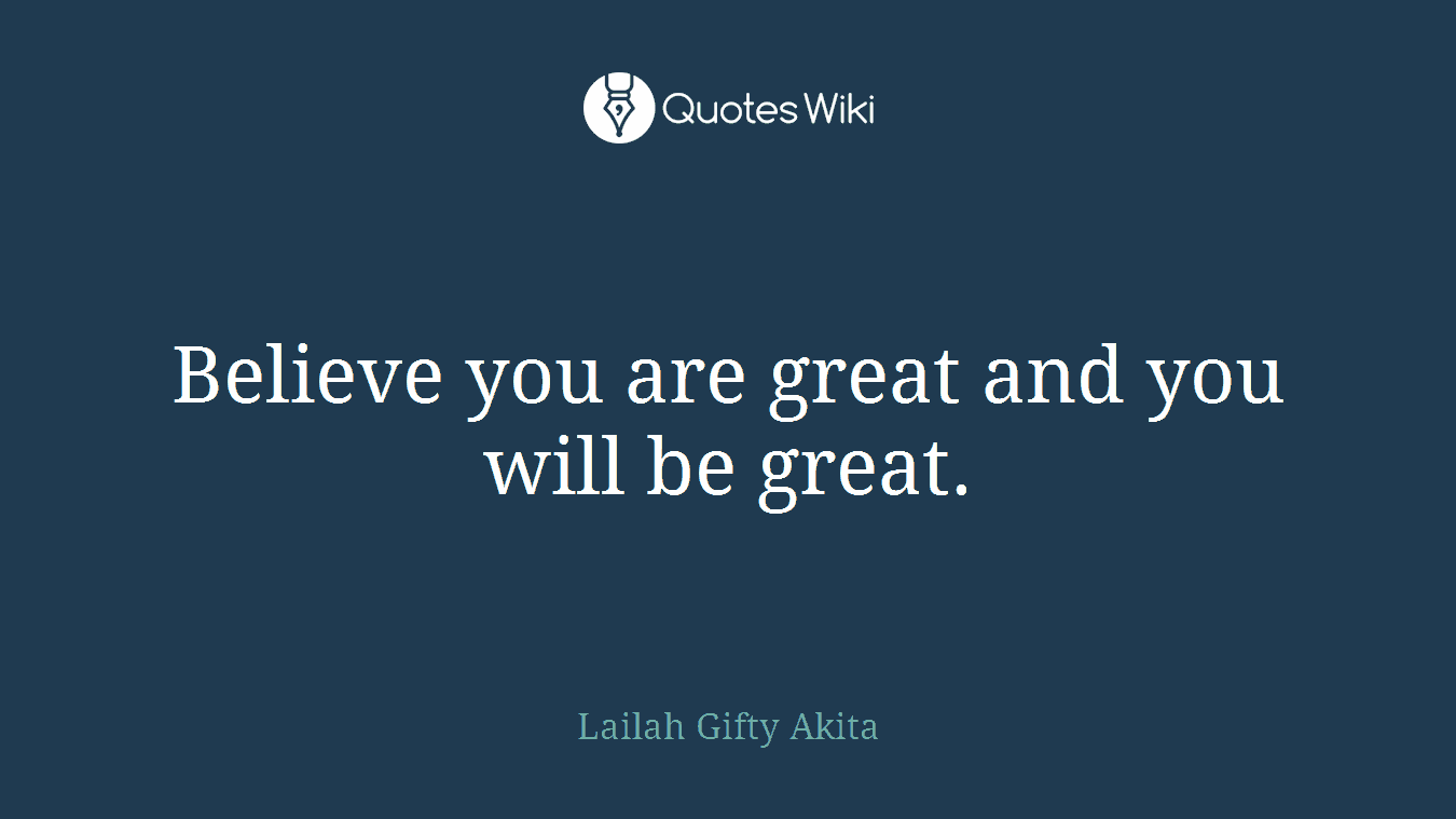 Believe you are great and you will be great.