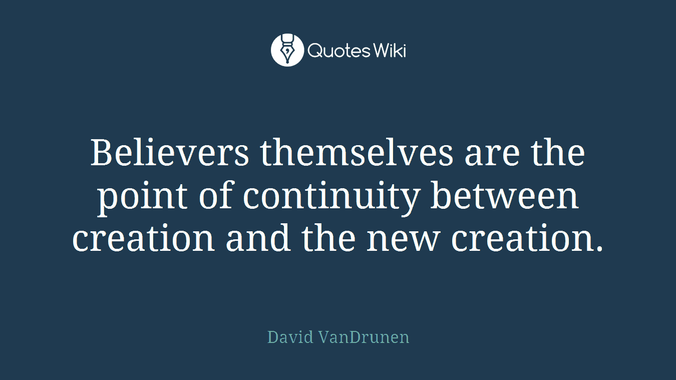 Believers themselves are the point of continuity between creation and the new creation.