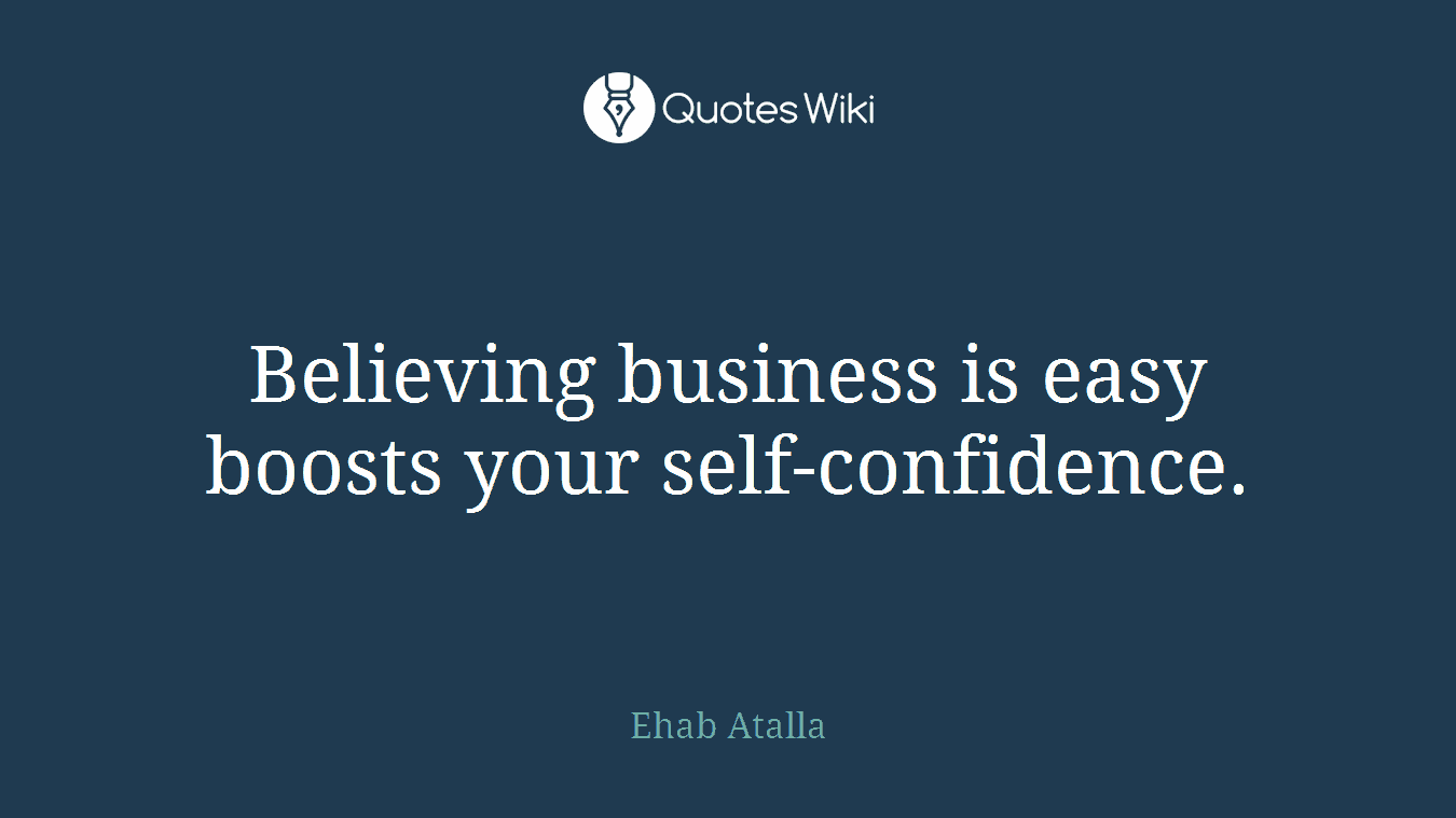 Believing business is easy boosts your self-confidence.