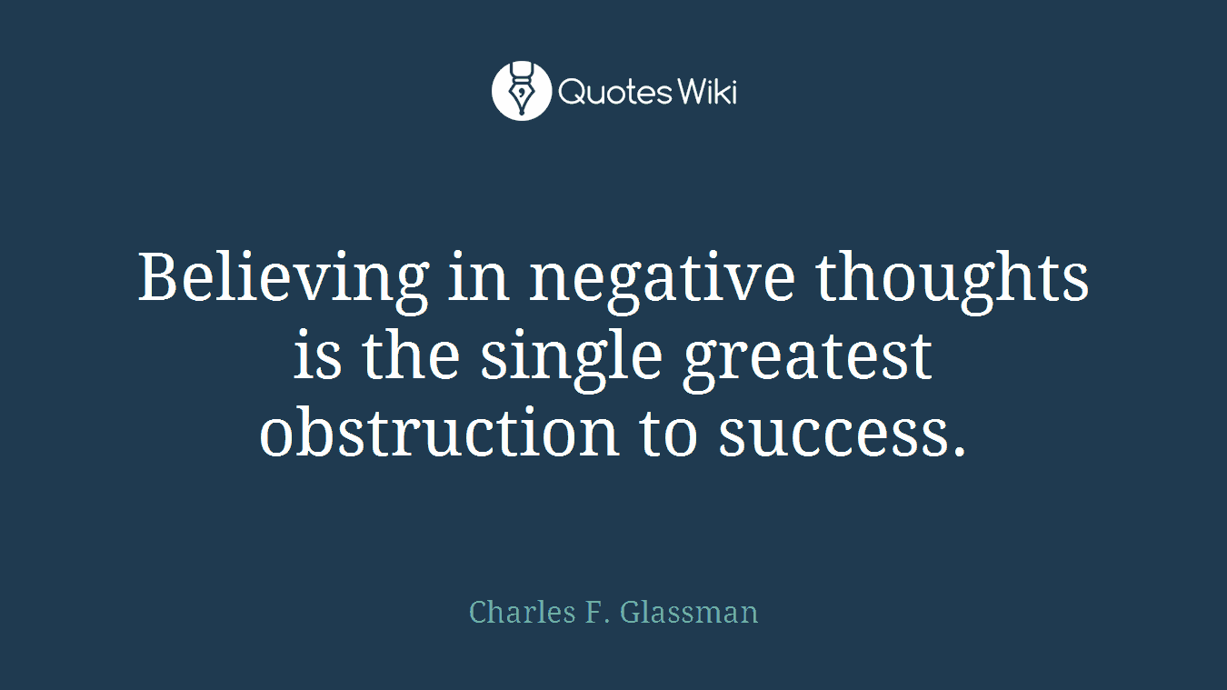 Believing in negative thoughts is the single greatest obstruction to success.