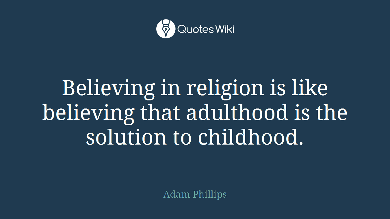Believing in religion is like believing that adulthood is the solution to childhood.