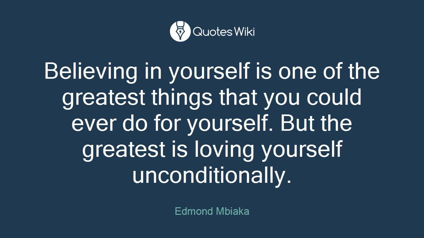 Believing in yourself is one of the greatest things that you could ever do for yourself. But the greatest is loving yourself unconditionally.
