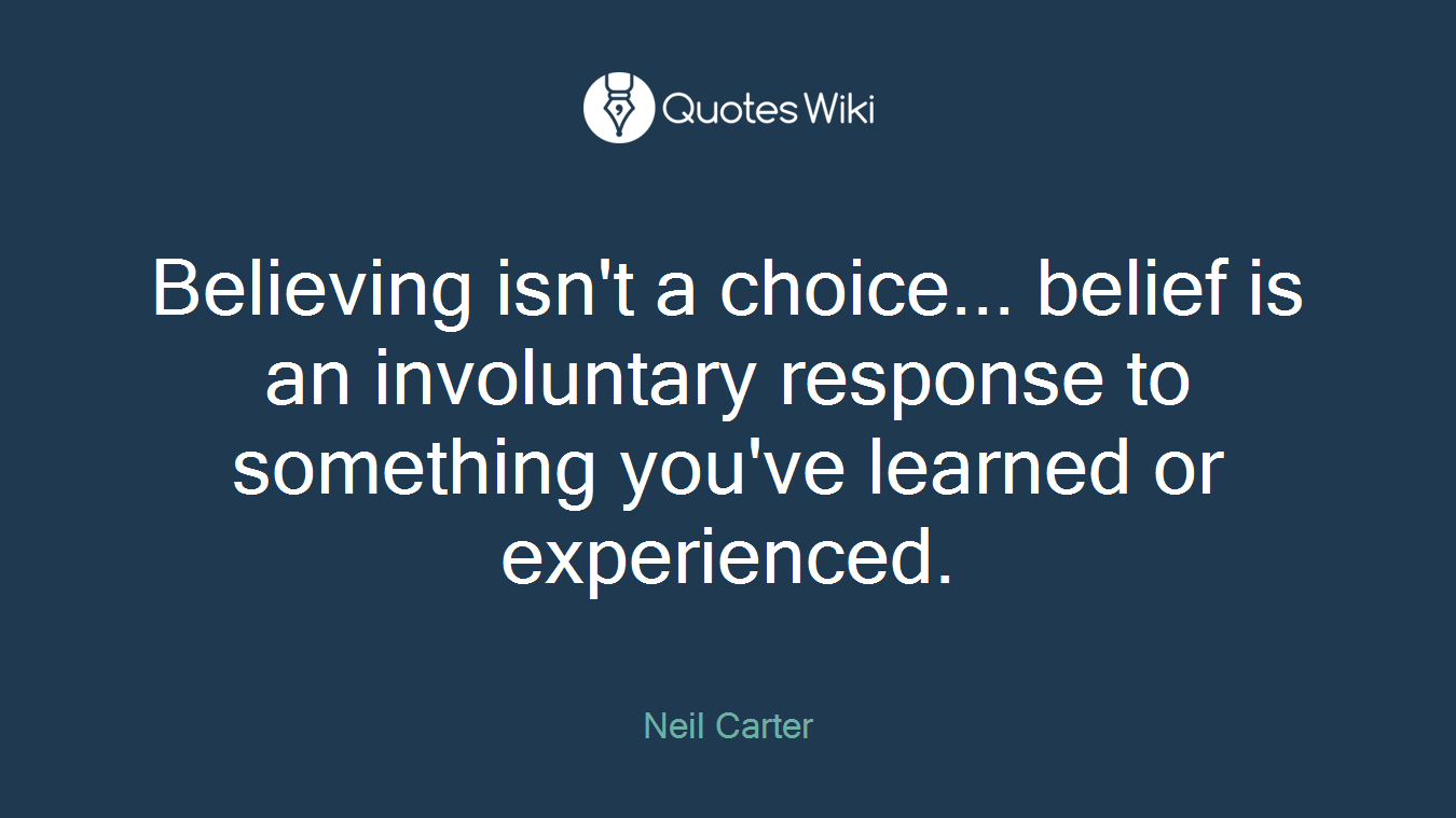 Believing isn't a choice... belief is an involuntary response to something you've learned or experienced.