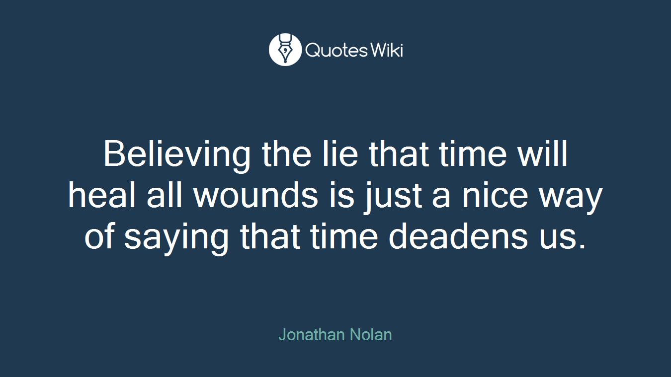 Believing the lie that time will heal all wounds is just a nice way of saying that time deadens us.
