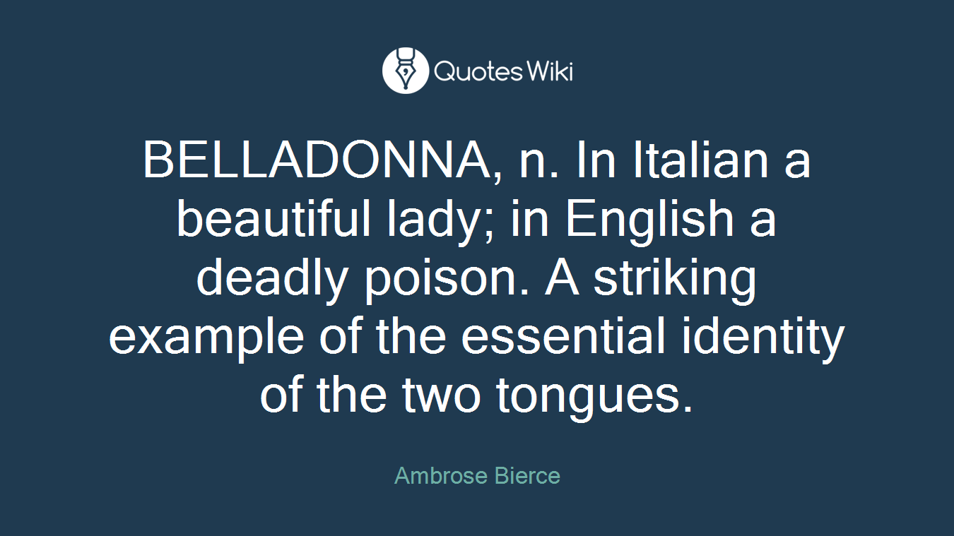 BELLADONNA, n. In Italian a beautiful lady; in English a deadly poison. A striking example of the essential identity of the two tongues.