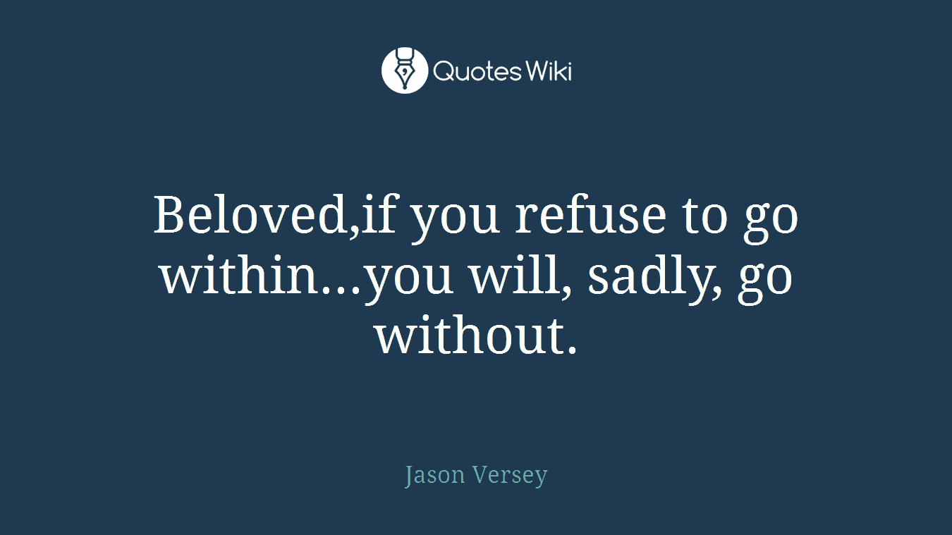 Beloved,if you refuse to go within...you will, sadly, go without.