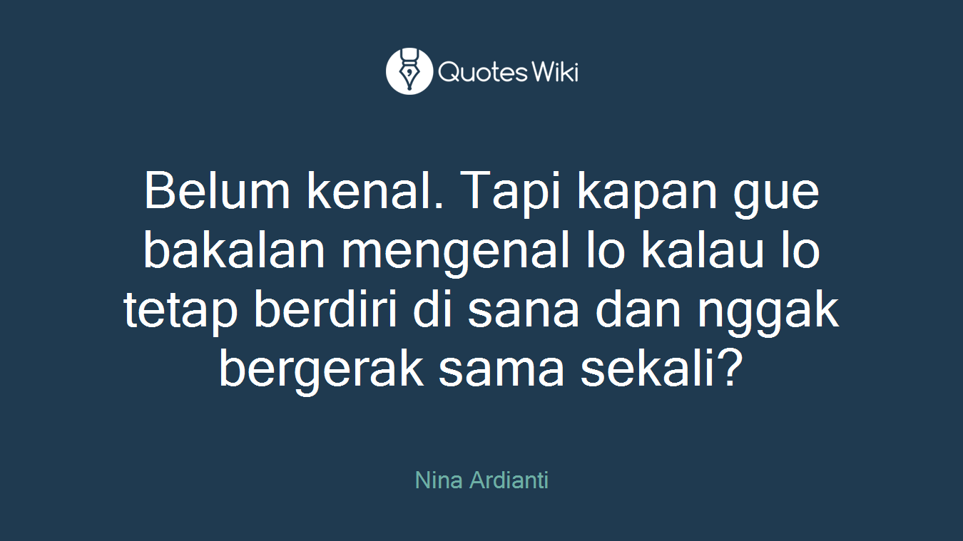Belum kenal. Tapi kapan gue bakalan mengenal lo kalau lo tetap berdiri di sana dan nggak bergerak sama sekali?
