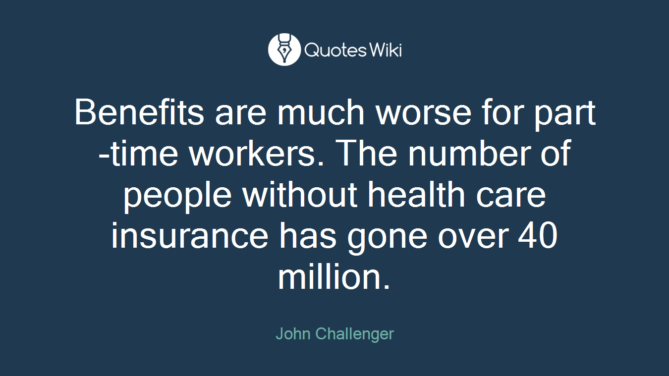 Benefits are much worse for part-time workers. The number of people without health care insurance has gone over 40 million.
