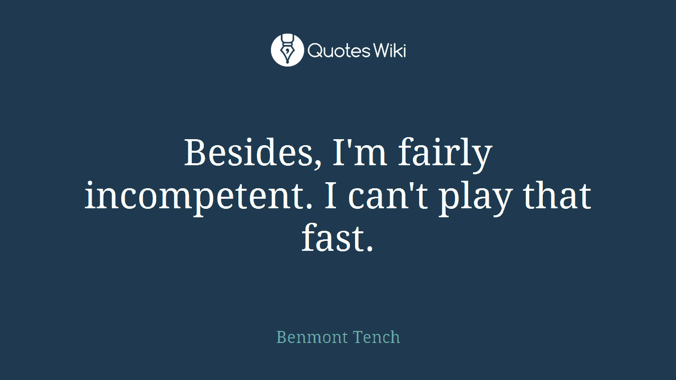 Besides, I'm fairly incompetent. I can't play that fast.