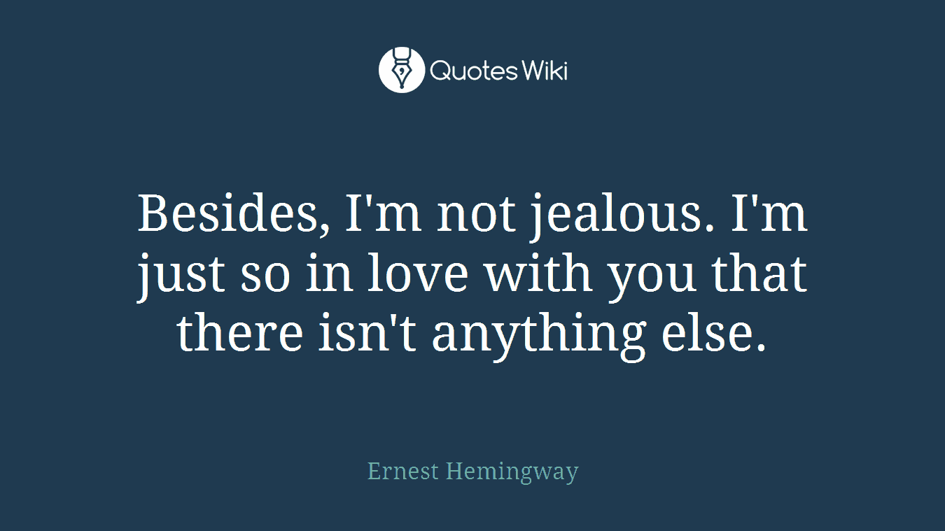 Besides, I'm not jealous. I'm just so in love with you that there isn't anything else.