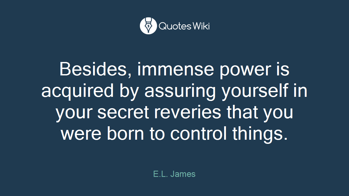 Besides, immense power is acquired by assuring yourself in your secret reveries that you were born to control things.