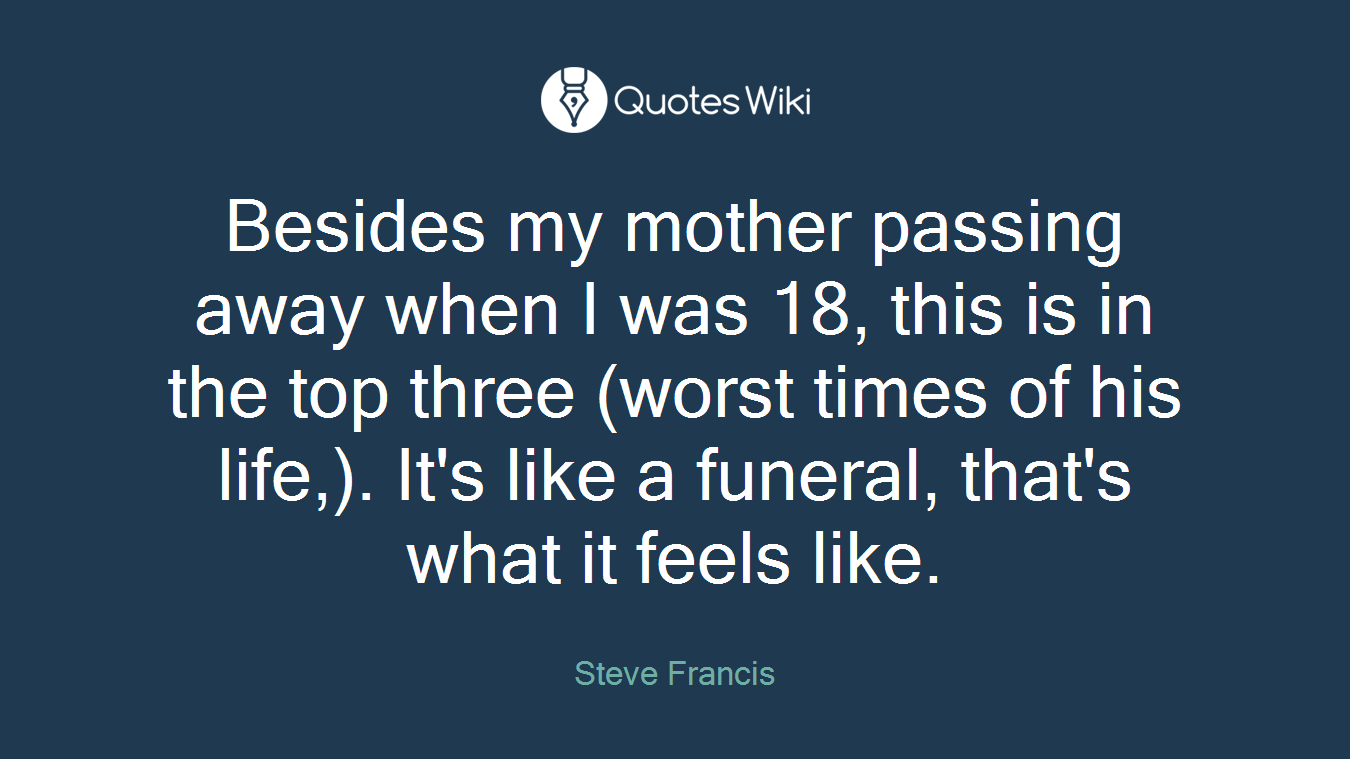 Besides my mother passing away when I was 18, this is in the top three (worst times of his life,). It's like a funeral, that's what it feels like.