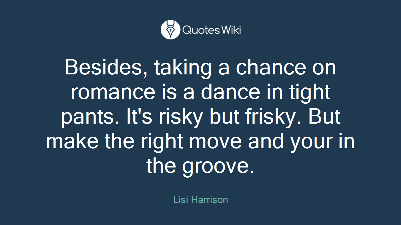 Besides, taking a chance on romance is a dance in tight pants. It's risky but frisky. But make the right move and your in the groove.