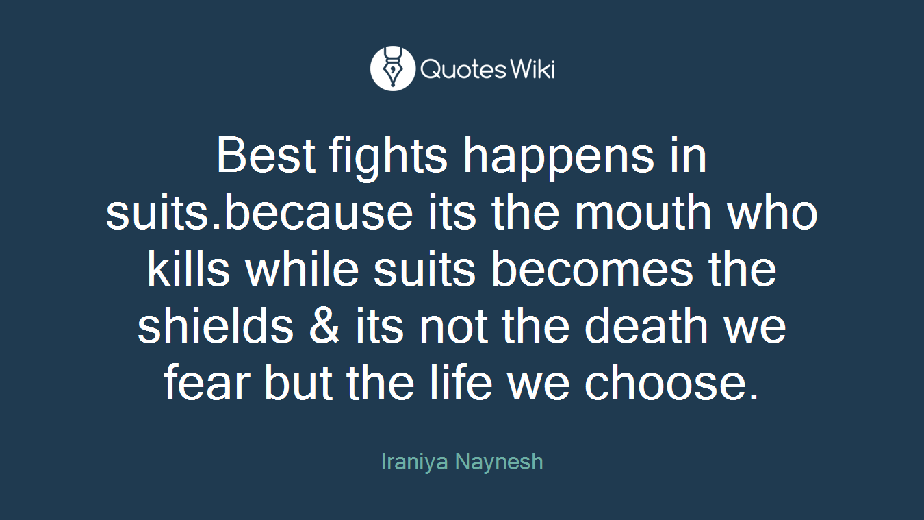 Best fights happens in suits.because its the mouth who kills while suits becomes the shields & its not the death we fear but the life we choose.