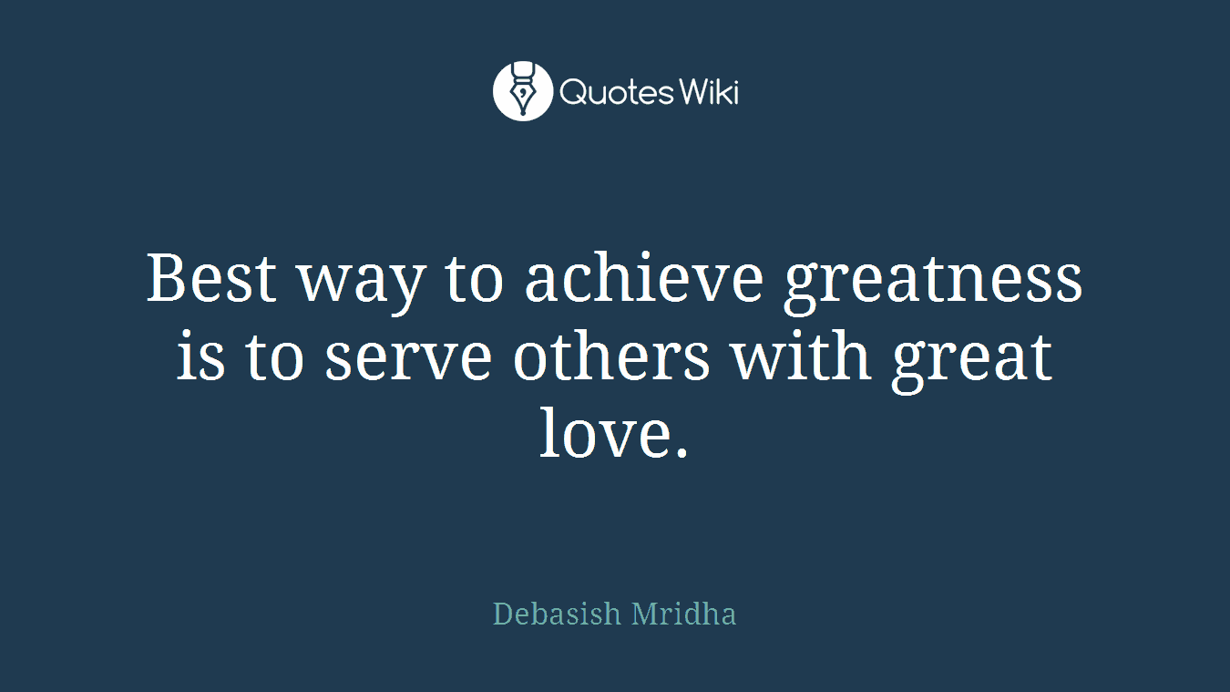 Best way to achieve greatness is to serve others with great love.