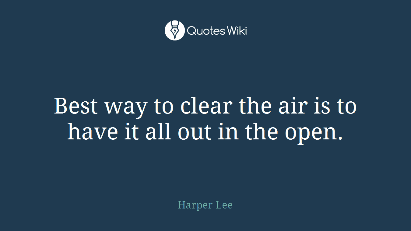 Best way to clear the air is to have it all out in the open.