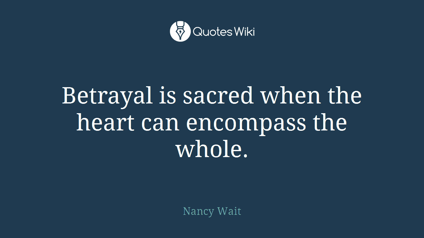 Betrayal is sacred when the heart can encompass the whole.