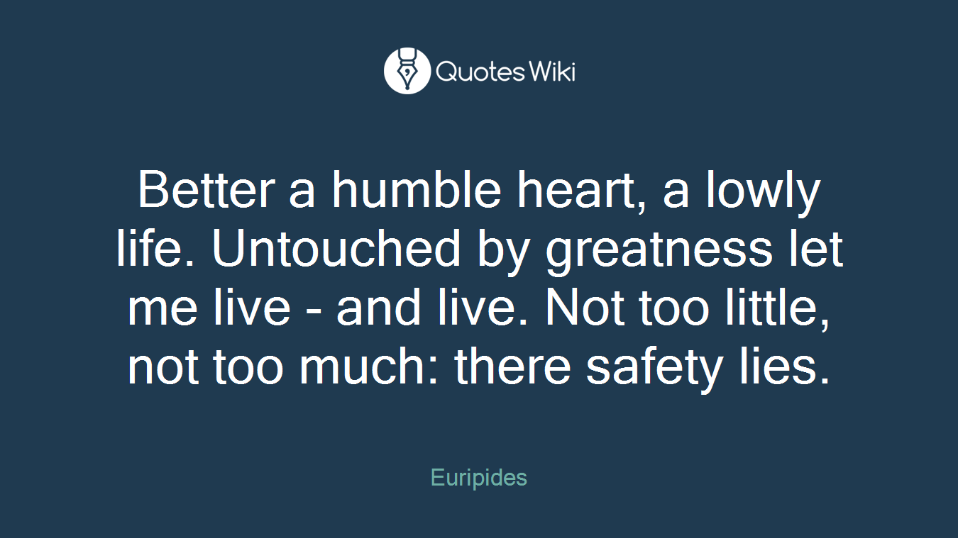 Better a humble heart, a lowly life. Untouched by greatness let me live - and live. Not too little, not too much: there safety lies.