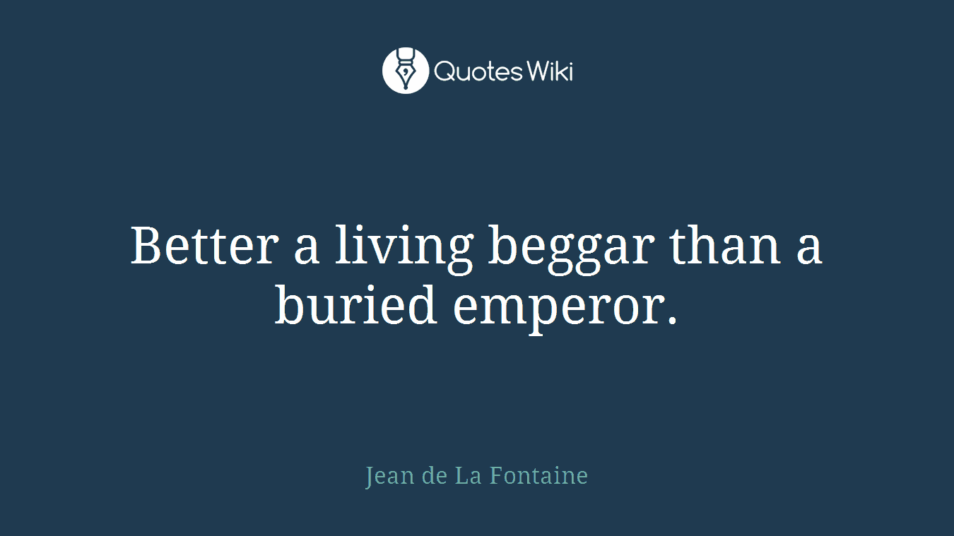 Better a living beggar than a buried emperor.