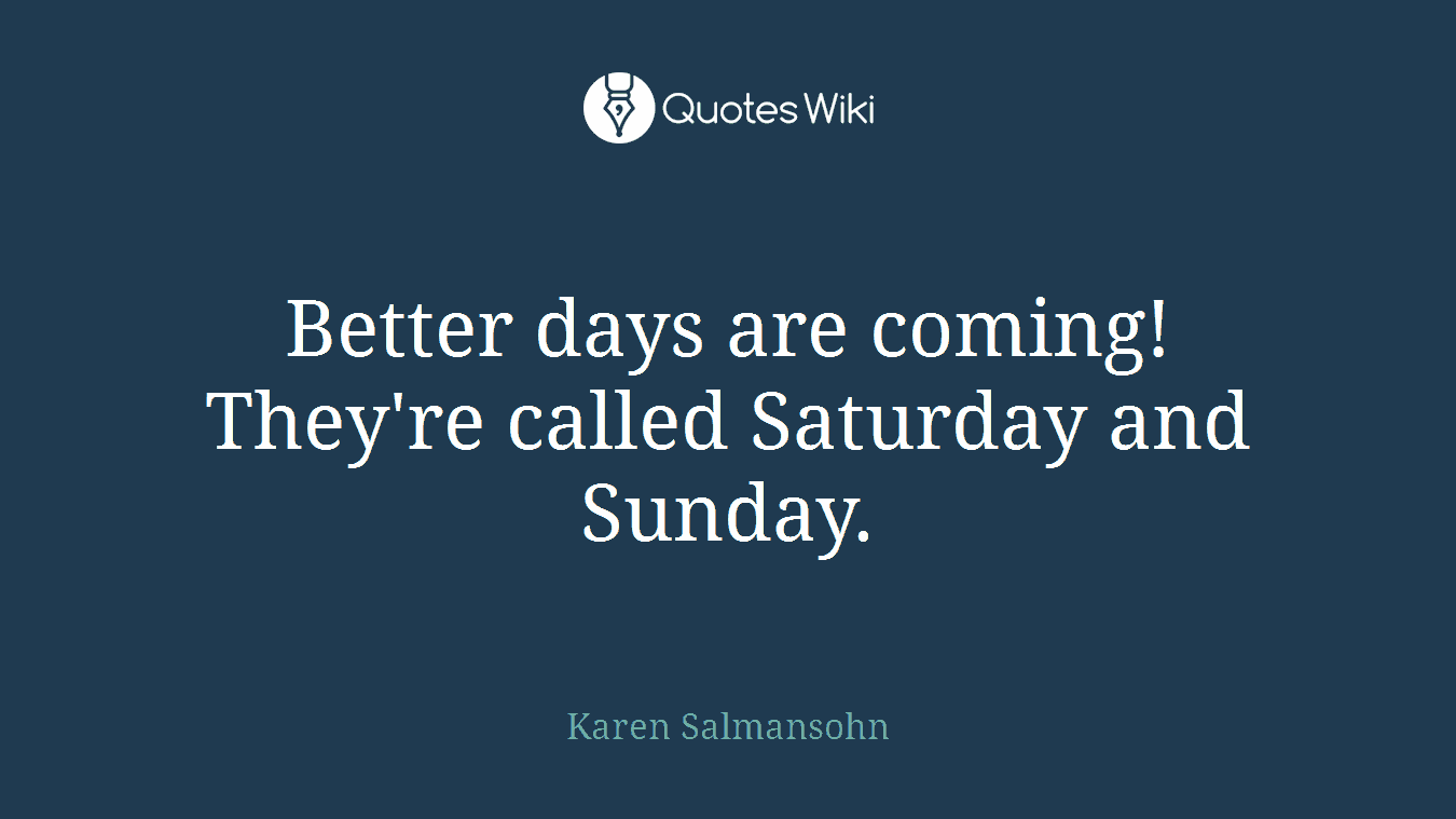 Better days are coming! They're called Saturday and Sunday.