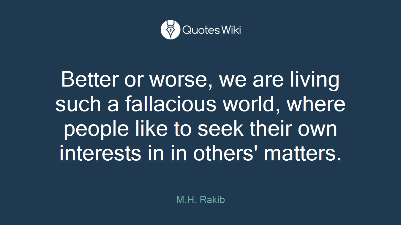 Better or worse, we are living such a fallacious world, where people like to seek their own interests in in others' matters.