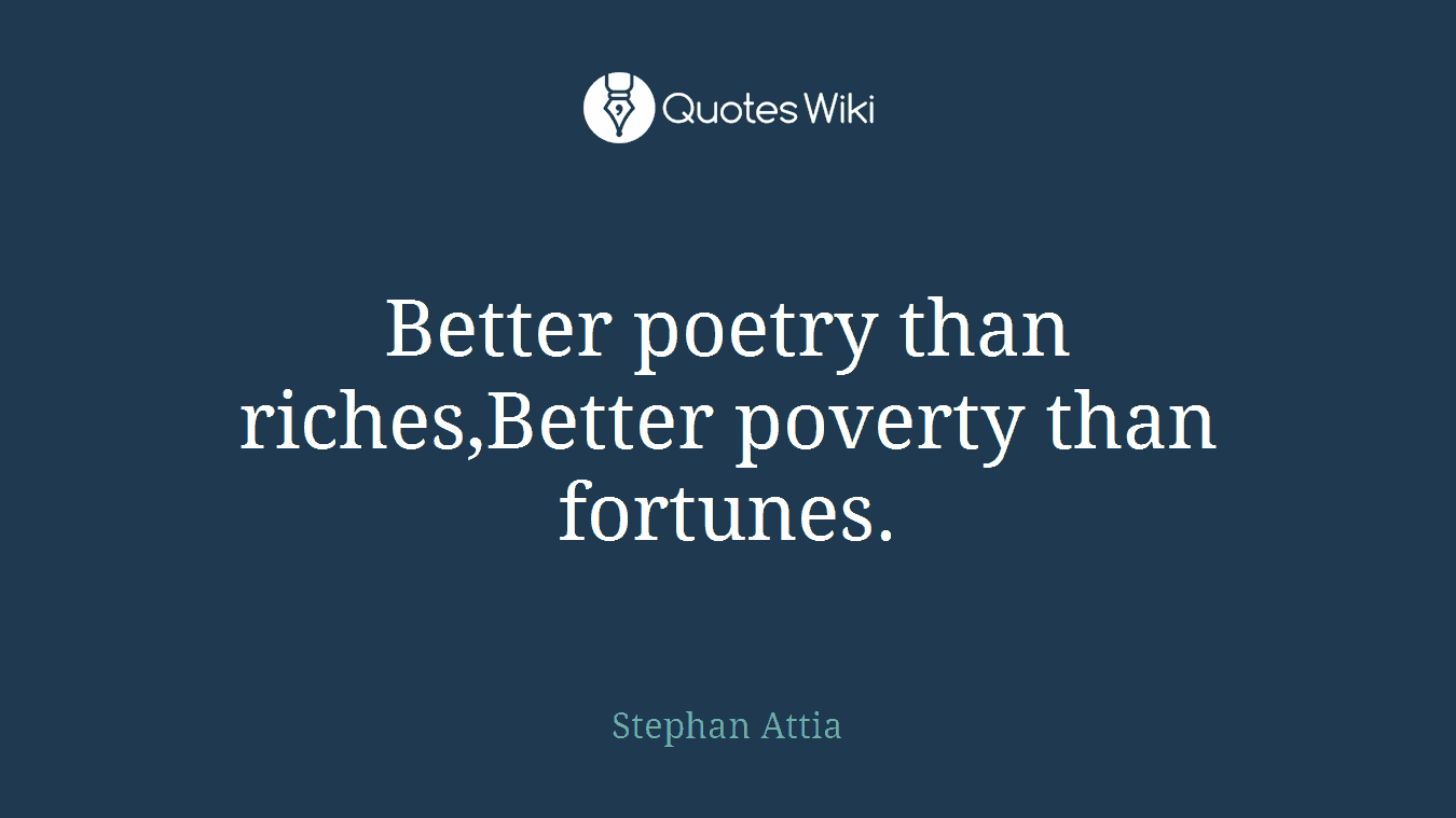 Better poetry than riches,Better poverty than fortunes.