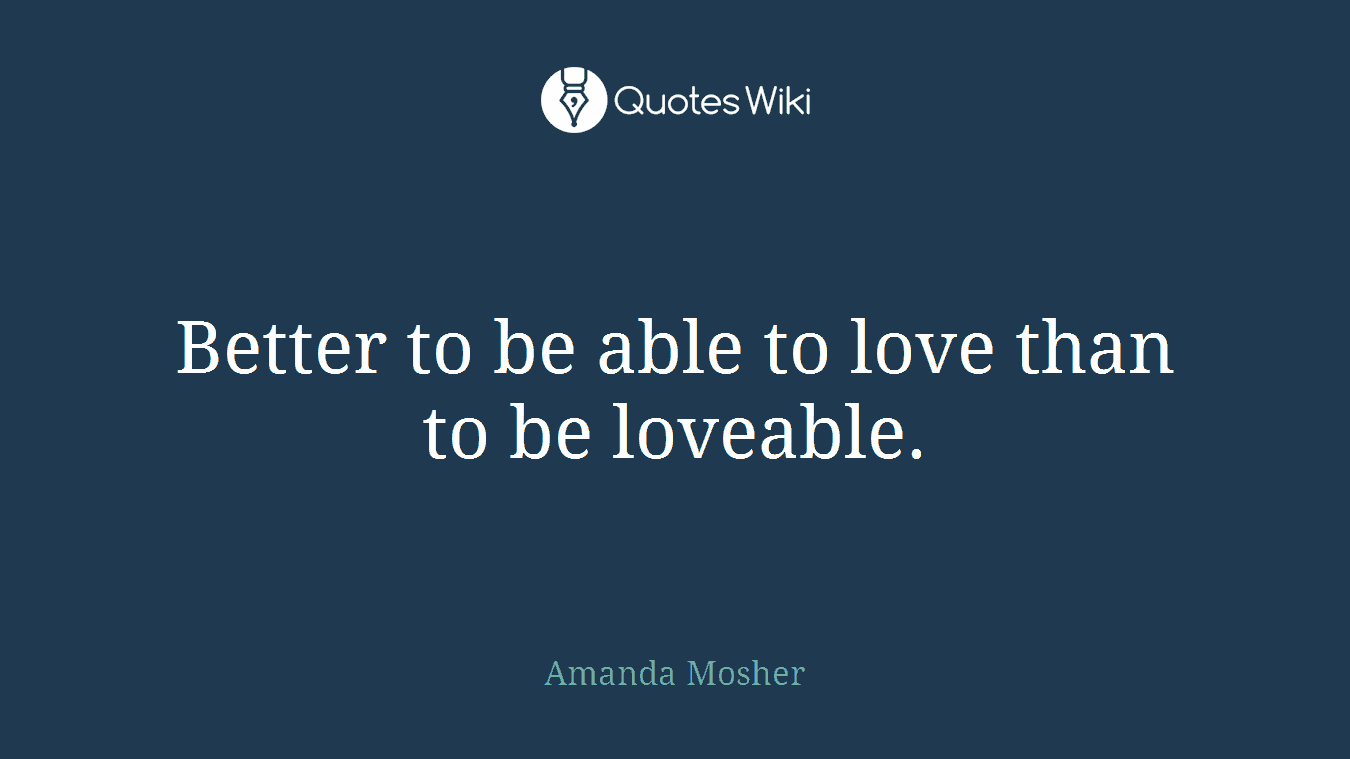 Better to be able to love than to be loveable.