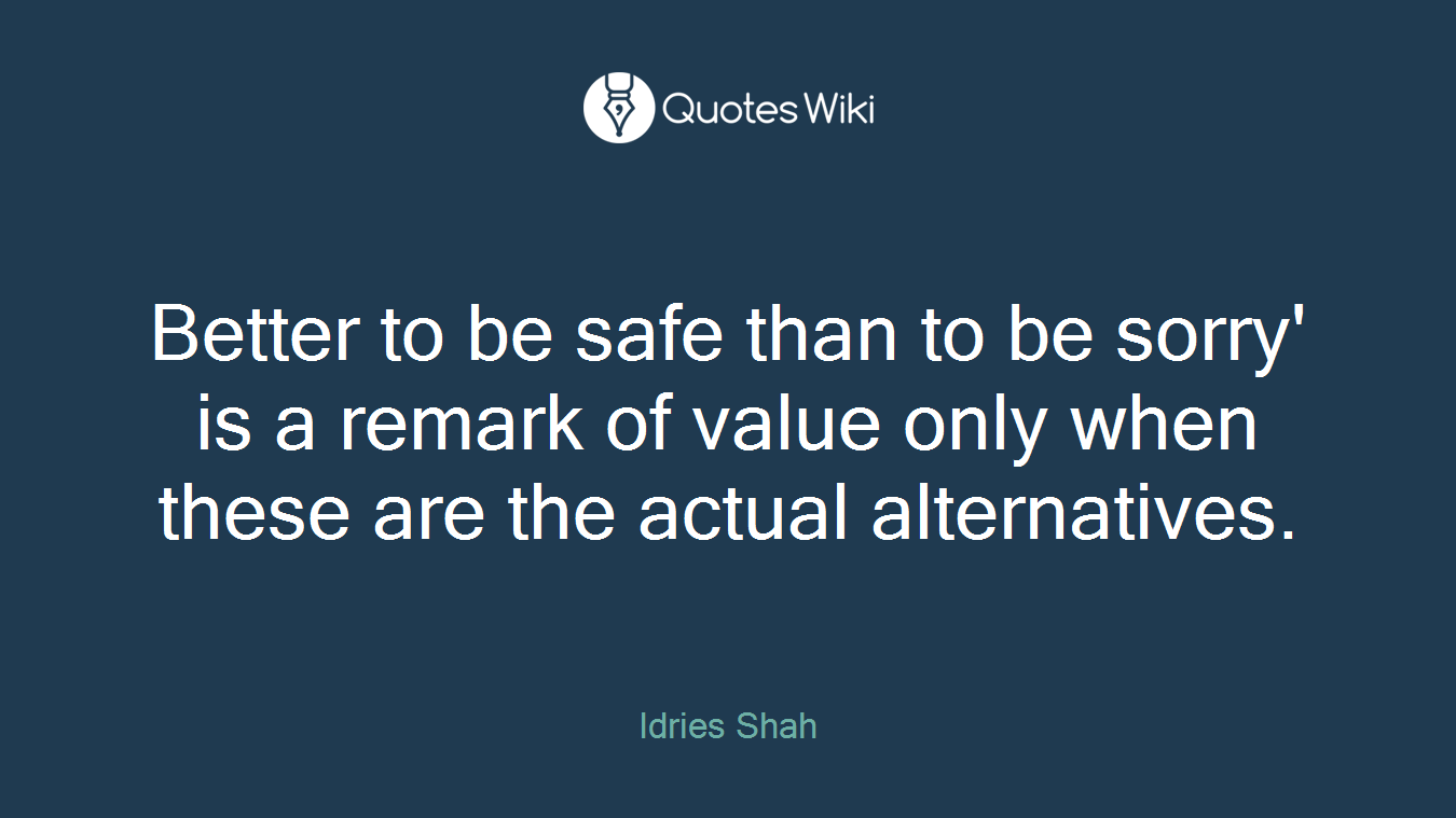 Better to be safe than to be sorry' is a remark of value only when these are the actual alternatives.