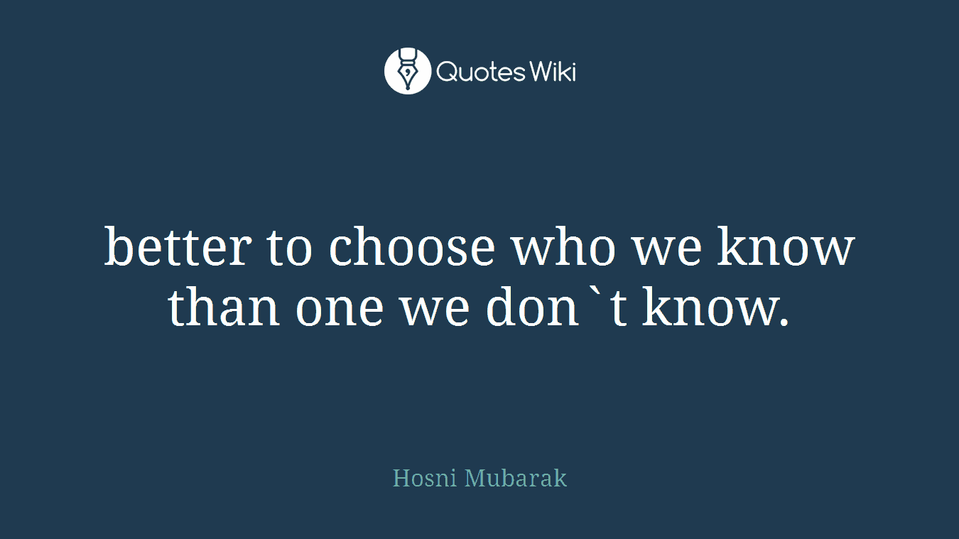 better to choose who we know than one we don`t know.