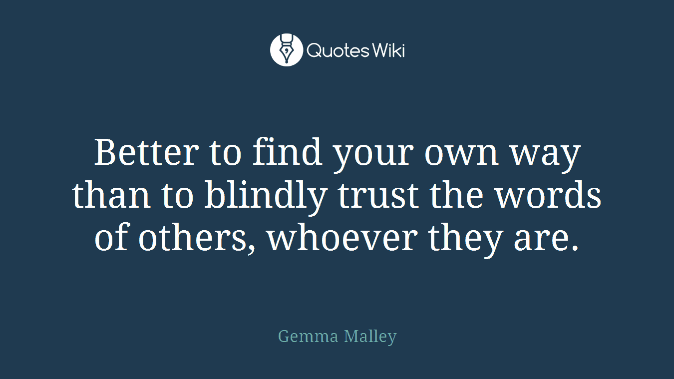 Better to find your own way than to blindly trust the words of others, whoever they are.