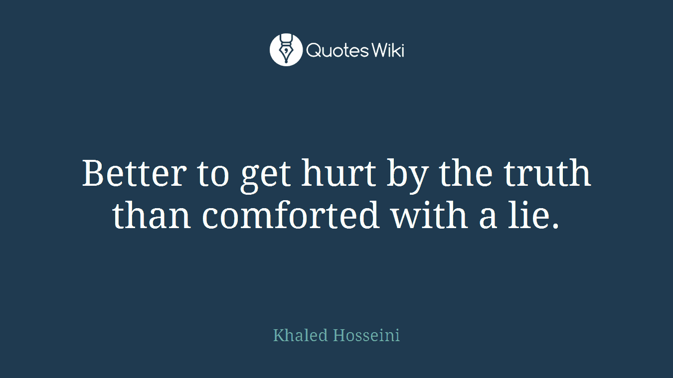 Better to get hurt by the truth than comforted with a lie.
