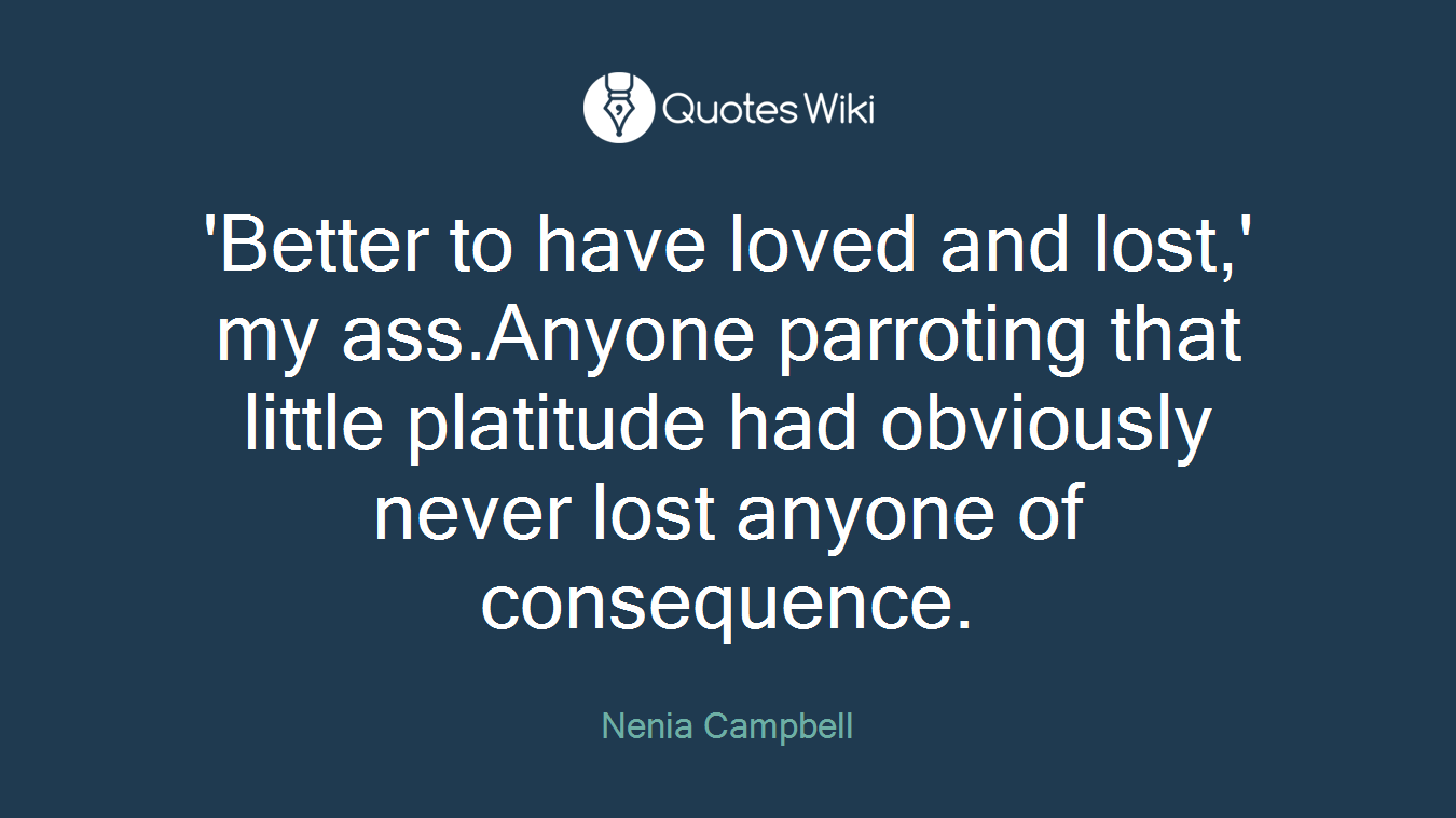 'Better to have loved and lost,' my ass.Anyone parroting that little platitude had obviously never lost anyone of consequence.