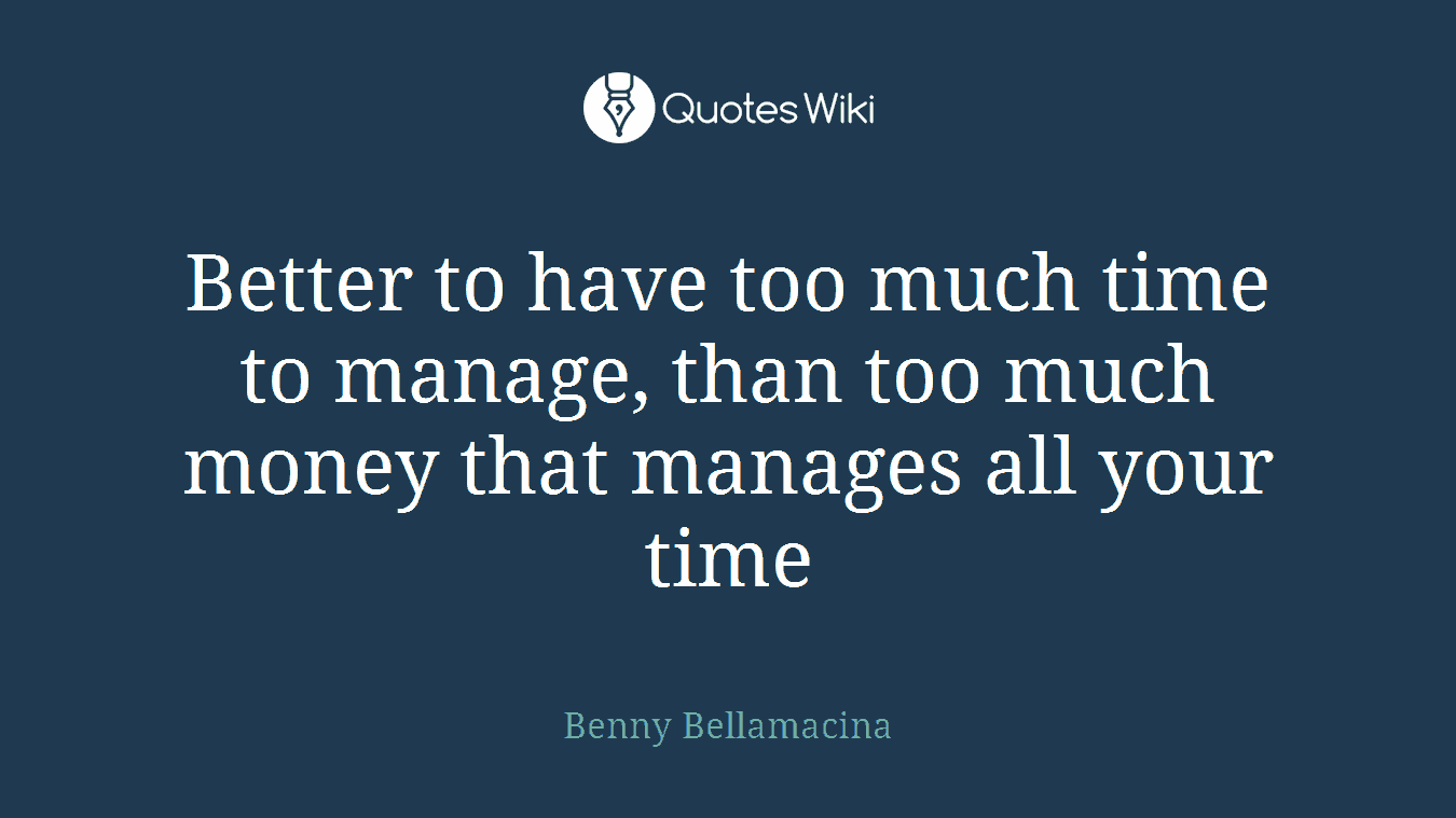 Better to have too much time to manage, than too much money that manages all your time