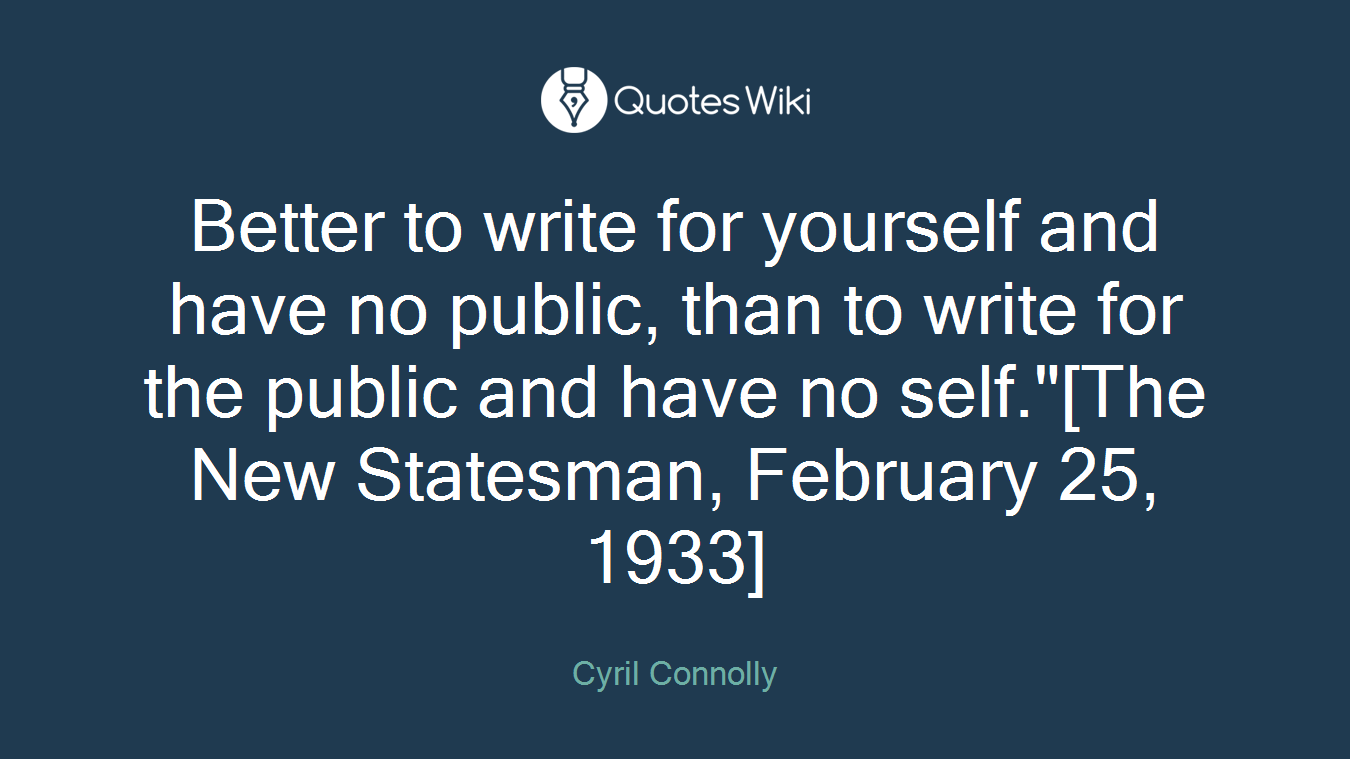 Better to write for yourself and have no public, than to write for the public and have no self."[The New Statesman, February 25, 1933]