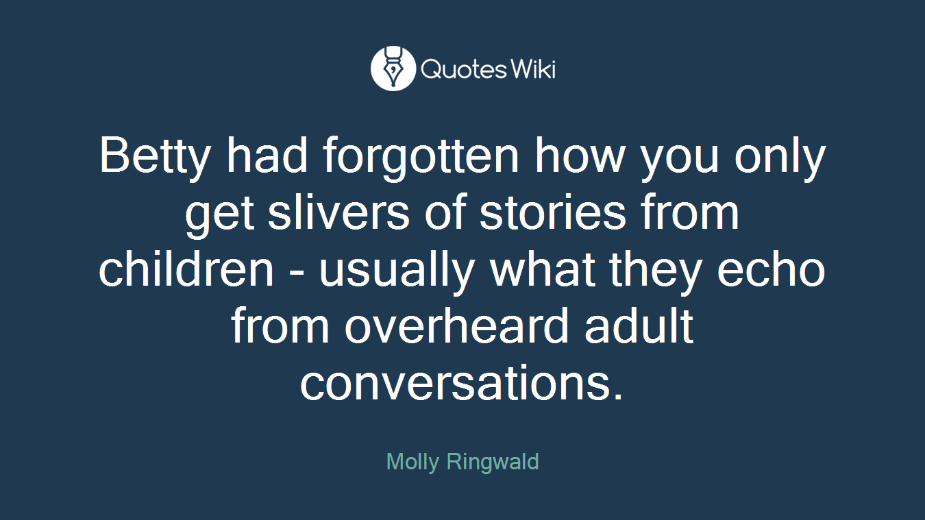 Betty had forgotten how you only get slivers of stories from children - usually what they echo from overheard adult conversations.