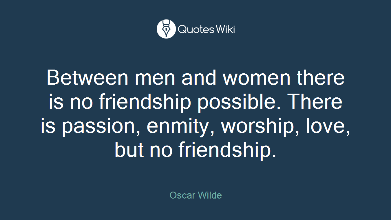 Between men and women there is no friendship possible. There is passion, enmity, worship, love, but no friendship.