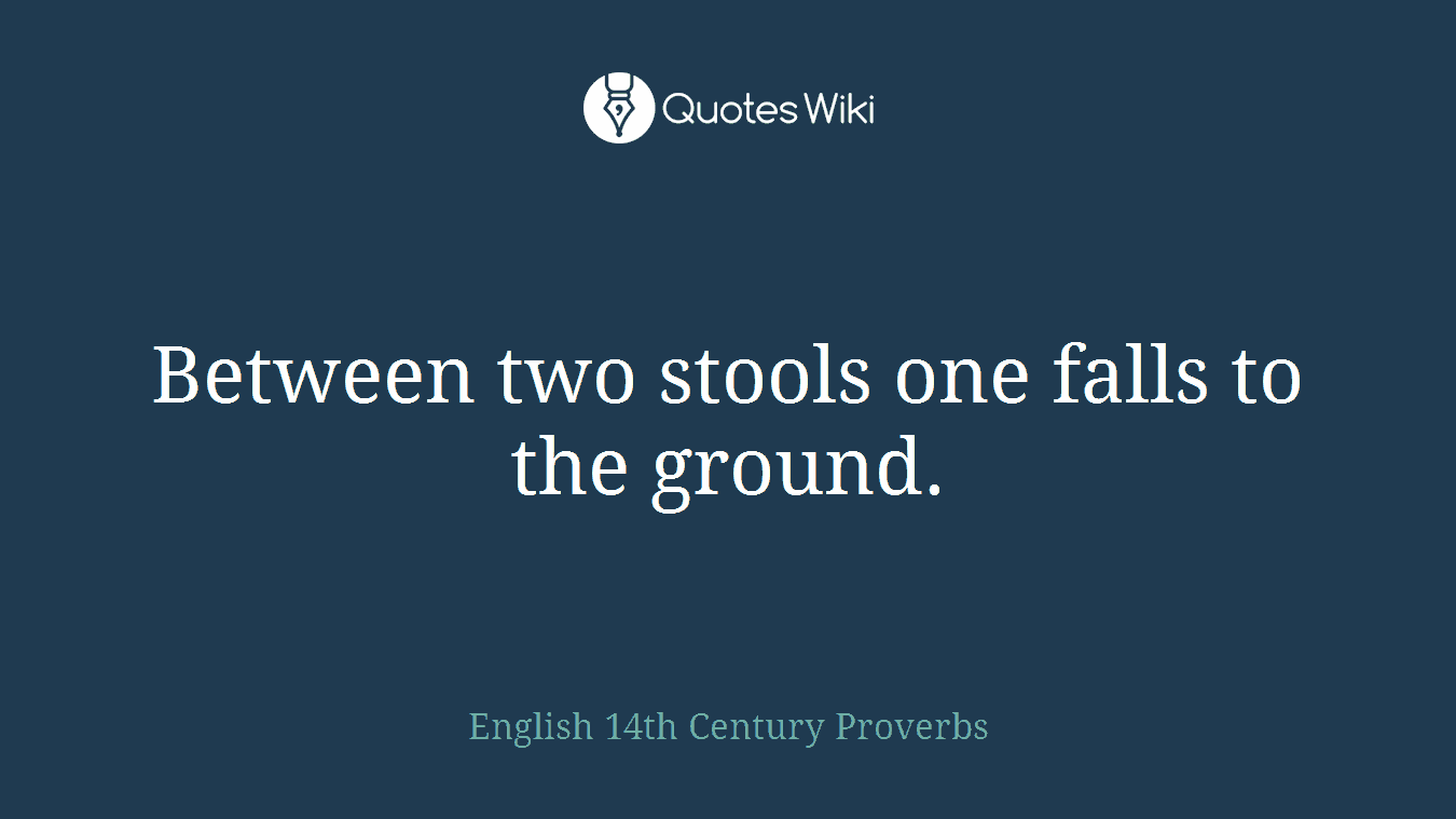 Between two stools one falls to the ground.
